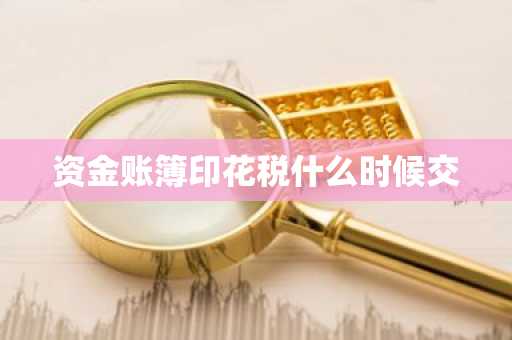 资金账簿印花税什么时候交