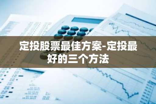 定投股票最佳方案-定投最好的三个方法
