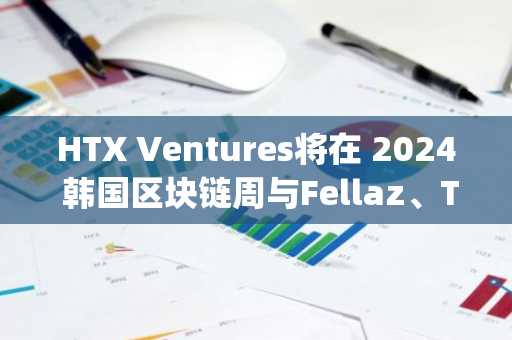 HTX Ventures将在 2024 韩国区块链周与Fellaz、TRON联合主办“Entertainment Reimagined”活动
