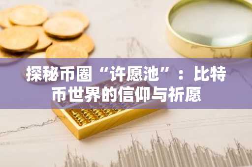 探秘币圈“许愿池”：比特币世界的信仰与祈愿