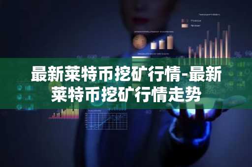 最新莱特币挖矿行情-最新莱特币挖矿行情走势