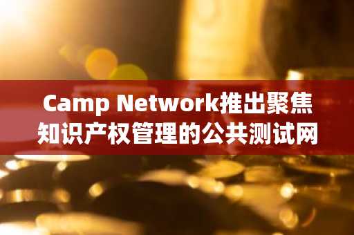 Camp Network推出聚焦知识产权管理的公共测试网K2