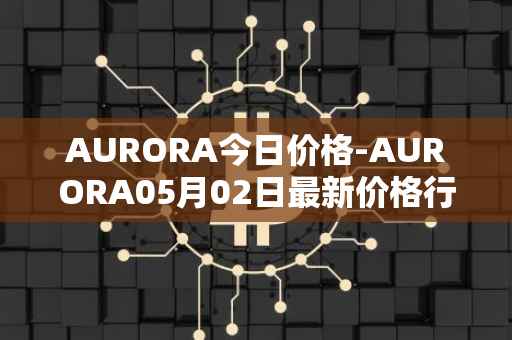 AURORA今日价格-AURORA05月02日最新价格行情-aurora-near最新走势消息