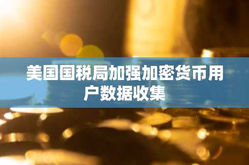 美国国税局加强加密货币用户数据收集