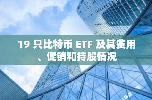 19 只比特币 ETF 及其费用、促销和持股情况