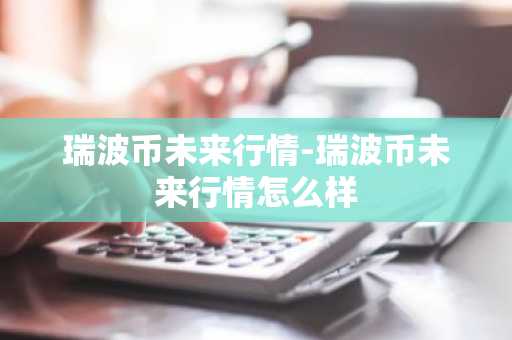 瑞波币未来行情-瑞波币未来行情怎么样