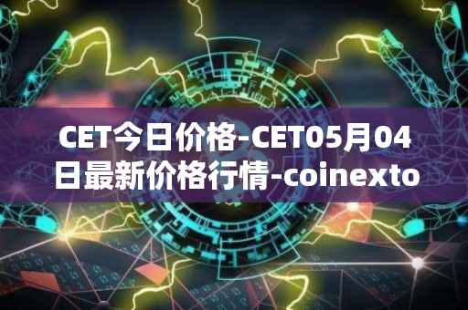 CET今日价格-CET05月04日最新价格行情-coinextoken最新走势消息