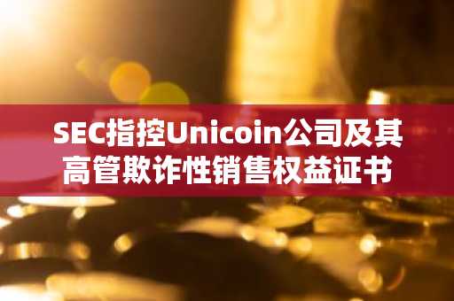SEC指控Unicoin公司及其高管欺诈性销售权益证书