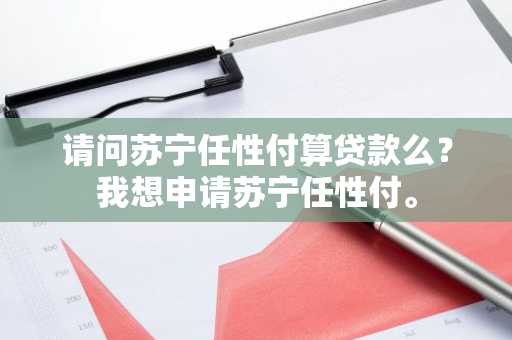 请问苏宁任性付算贷款么？我想申请苏宁任性付。