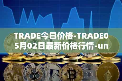TRADE今日价格-TRADE05月02日最新价格行情-unitrade最新走势消息