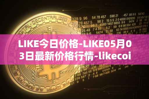 LIKE今日价格-LIKE05月03日最新价格行情-likecoin最新走势消息