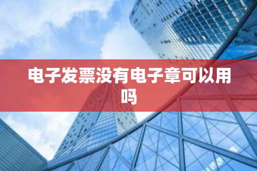 电子发票没有电子章可以用吗
