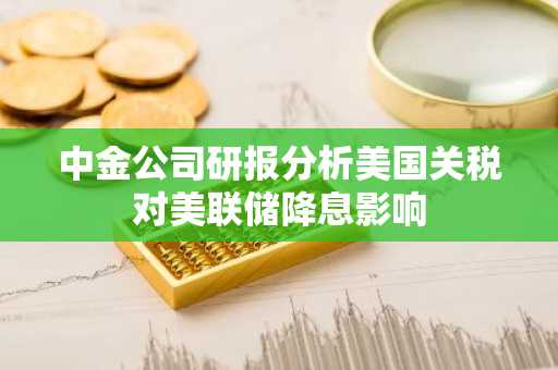 中金公司研报分析美国关税对美联储降息影响