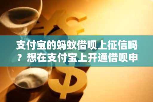 支付宝的蚂蚁借呗上征信吗？想在支付宝上开通借呗申请借款。