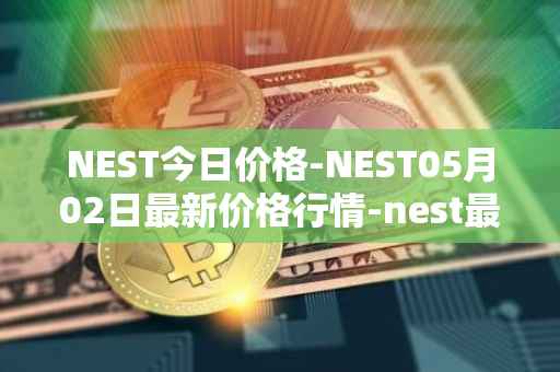 NEST今日价格-NEST05月02日最新价格行情-nest最新走势消息
