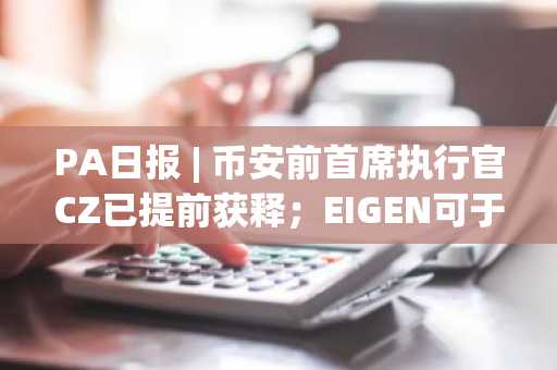PA日报 | 币安前首席执行官CZ已提前获释；EIGEN可于10月1日转移
