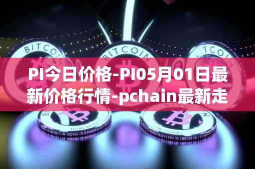 PI今日价格-PI05月01日最新价格行情-pchain最新走势消息