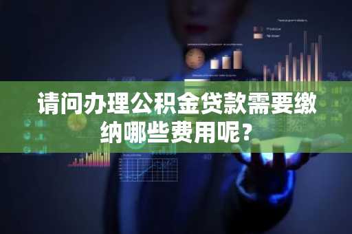 请问办理公积金贷款需要缴纳哪些费用呢？