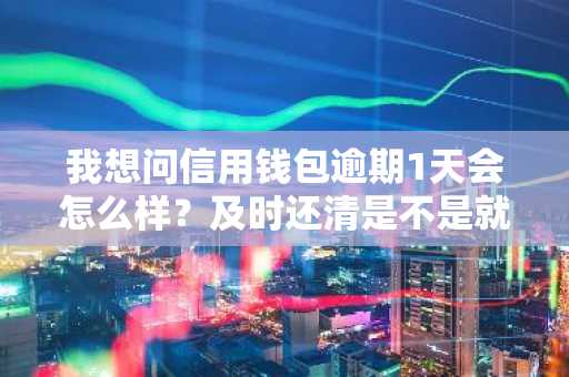我想问信用钱包逾期1天会怎么样？及时还清是不是就没事了。