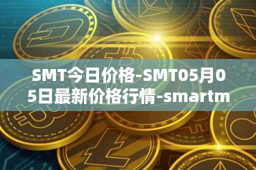 SMT今日价格-SMT05月05日最新价格行情-smartmesh最新走势消息