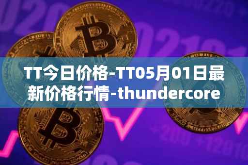 TT今日价格-TT05月01日最新价格行情-thundercore最新走势消息