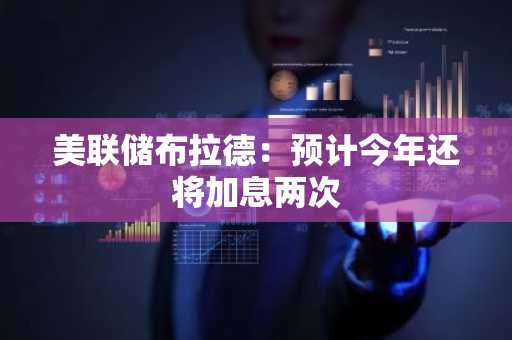 美联储布拉德：预计今年还将加息两次