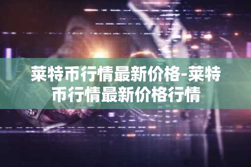莱特币行情最新价格-莱特币行情最新价格行情