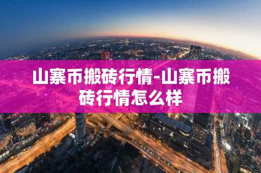 山寨币搬砖行情-山寨币搬砖行情怎么样