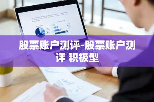 股票账户测评-股票账户测评 积极型