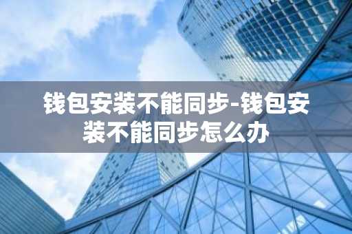 钱包安装不能同步-钱包安装不能同步怎么办