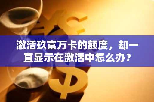 激活玖富万卡的额度，却一直显示在激活中怎么办？