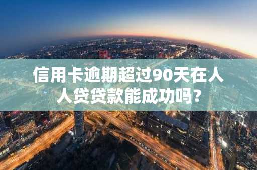 信用卡逾期超过90天在人人贷贷款能成功吗？