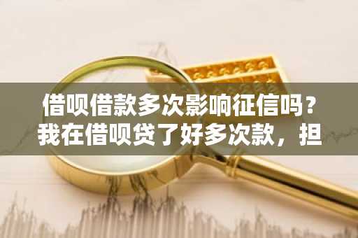 借呗借款多次影响征信吗？我在借呗贷了好多次款，担心次数会影响我的征信。