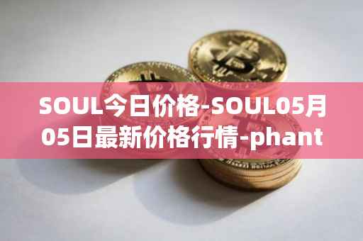 SOUL今日价格-SOUL05月05日最新价格行情-phantasma最新走势消息