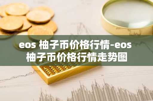 eos 柚子币价格行情-eos 柚子币价格行情走势图
