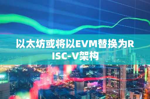 以太坊或将以EVM替换为RISC-V架构