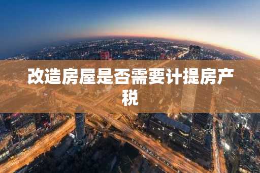 改造房屋是否需要计提房产税