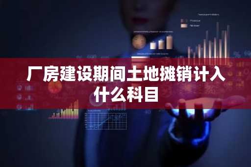 厂房建设期间土地摊销计入什么科目