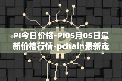 PI今日价格-PI05月05日最新价格行情-pchain最新走势消息