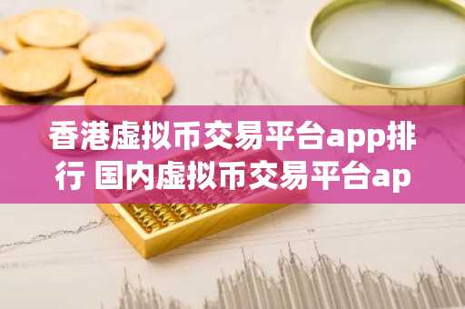 香港虚拟币交易平台app排行 国内虚拟币交易平台app排行