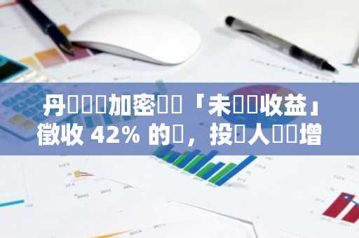 丹麥將對加密貨幣「未實現收益」徵收 42% 的稅，投資人負擔增加？