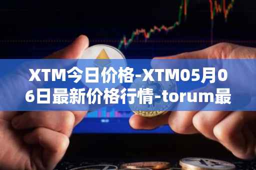 XTM今日价格-XTM05月06日最新价格行情-torum最新走势消息