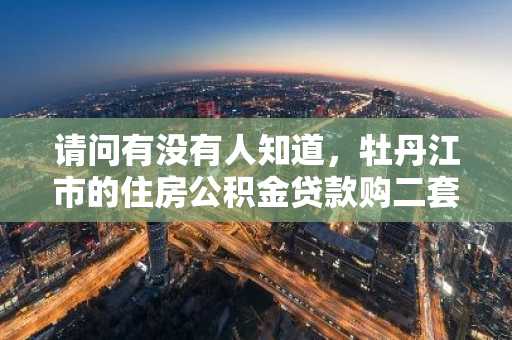 请问有没有人知道，牡丹江市的住房公积金贷款购二套房有什么政策吗？