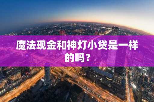 魔法现金和神灯小贷是一样的吗？