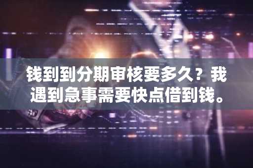 钱到到分期审核要多久？我遇到急事需要快点借到钱。