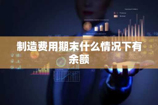 制造费用期末什么情况下有余额