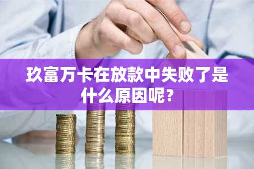 玖富万卡在放款中失败了是什么原因呢？