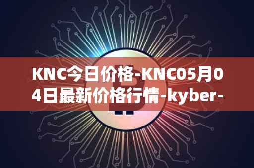 KNC今日价格-KNC05月04日最新价格行情-kyber-network最新走势消息