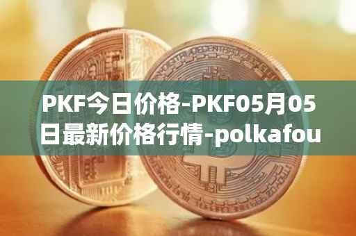 PKF今日价格-PKF05月05日最新价格行情-polkafoundry最新走势消息