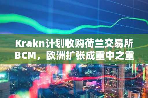 Krakn计划收购荷兰交易所BCM，欧洲扩张成重中之重